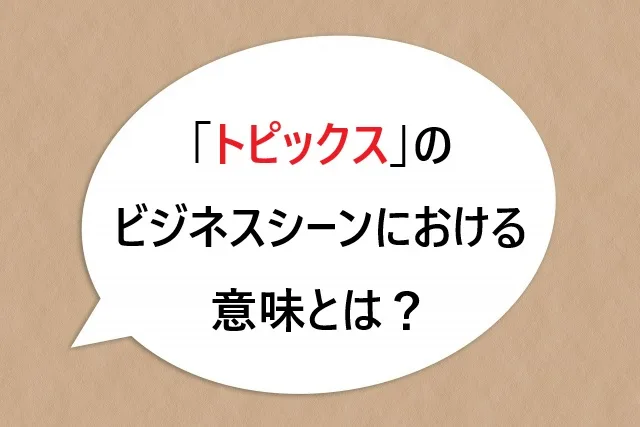 「トピックス」の意味とは？ビジネスシーンでの正しい使い方を完全解説